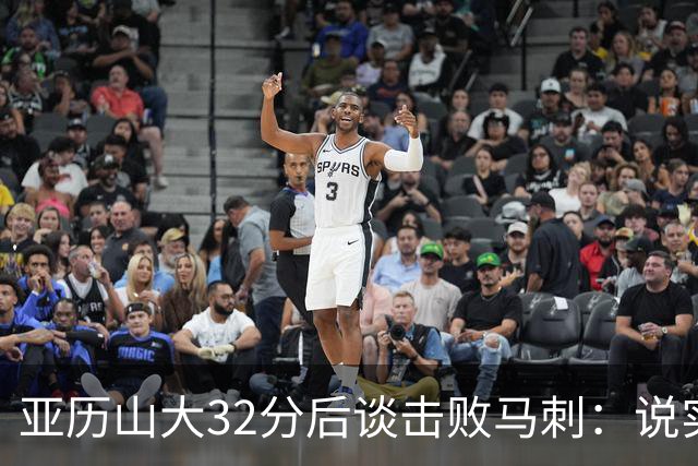 亚历山大32分后谈击败马刺：说实话没太大意义，这只是赛季第一场