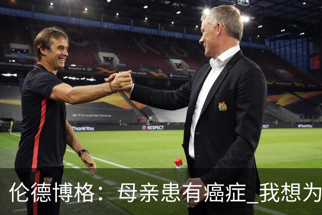 伦德博格：母亲患有癌症 我想为癌症患者捐款并提高关注度