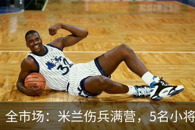 全市场：米兰伤兵满营，5名小将被征召