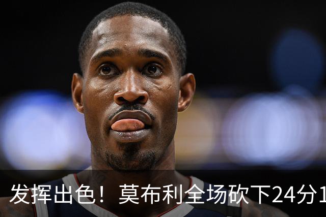 发挥出色！莫布利全场砍下24分12篮板2助攻