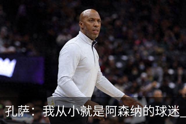 孔萨：我从小就是阿森纳的球迷 我们的目标是赢下欧冠冠军
