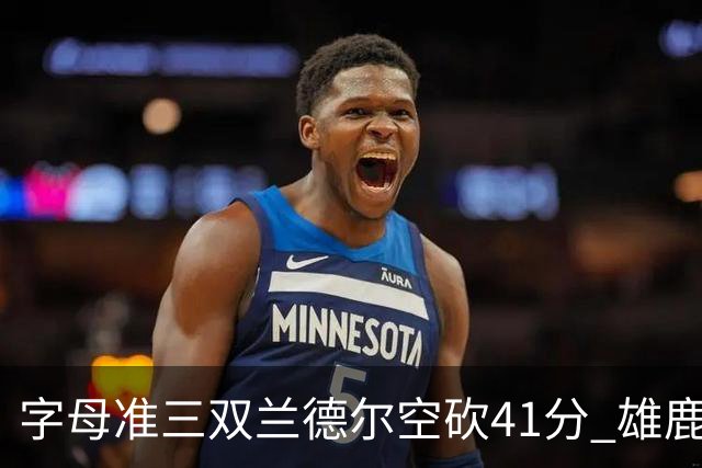字母准三双兰德尔空砍41分 雄鹿淘汰尼克斯