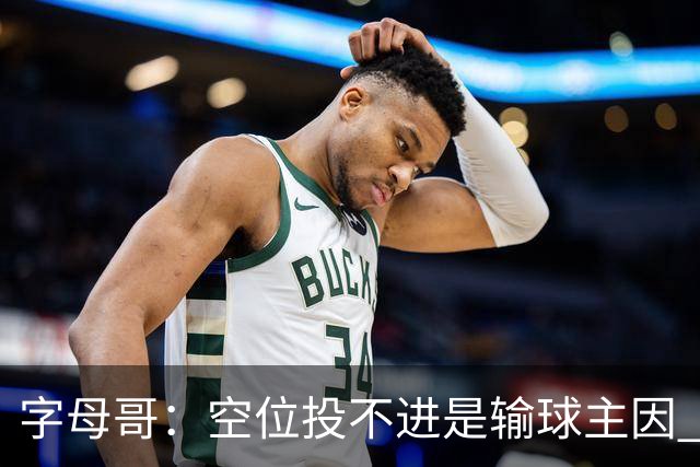 字母哥：空位投不进是输球主因 我们打得没有季前赛那样流畅