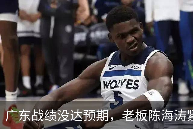 广东战绩没达预期，老板陈海涛紧急召开会议，换帅恐被提上日程。