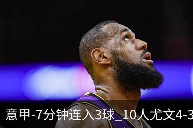 意甲-7分钟连入3球 10人尤文4-3逆转客胜罗马