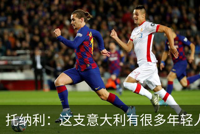 托纳利：这支意大利有很多年轻人，随着时间推移实力会展现出来