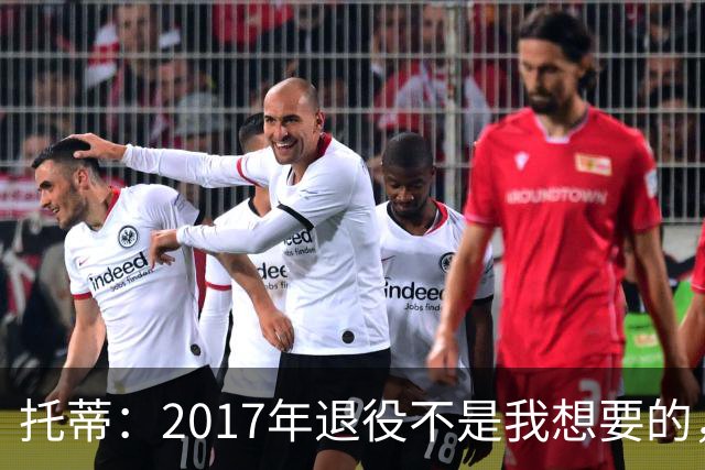 托蒂：2017年退役不是我想要的，俱乐部的决定让我感到意外
