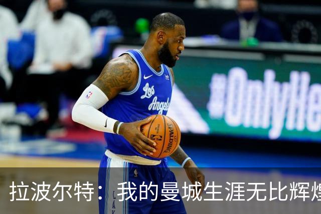 拉波尔特：我的曼城生涯无比辉煌，绝不为自己当时的付出后悔