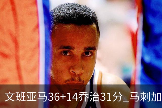 文班亚马36+14乔治31分 马刺加时胜爵士