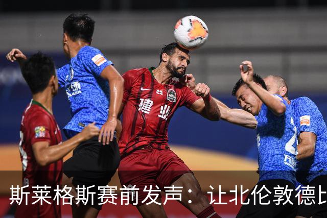 斯莱格斯赛前发声：让北伦敦德比胜利成为转折点