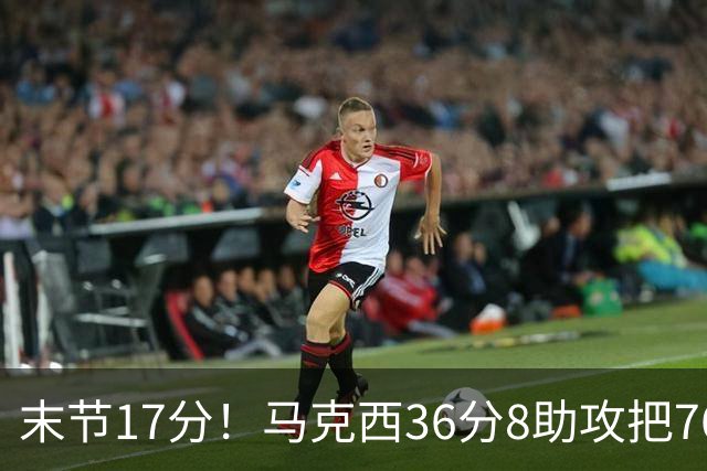 末节17分！马克西36分8助攻把76人从悬崖边拉回