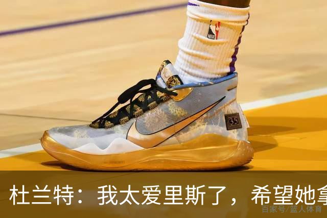 杜兰特：我太爱里斯了，希望她拿总决赛MVP和冠军