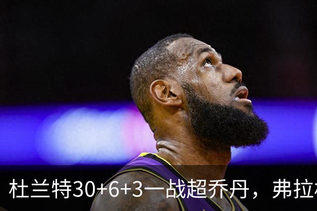 杜兰特30+6+3一战超乔丹，弗拉格空砍32分，火箭18分大胜独行侠