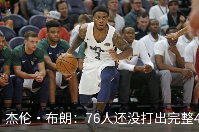 杰伦·布朗：76人还没打出完整48分钟的好防守 这是未来的考验
