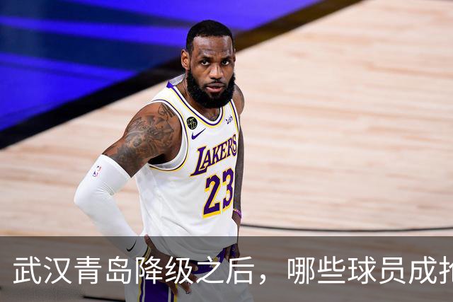 武汉青岛降级之后，哪些球员成抢手货？叶博亚不愁下家，顶级射手要被哄抢