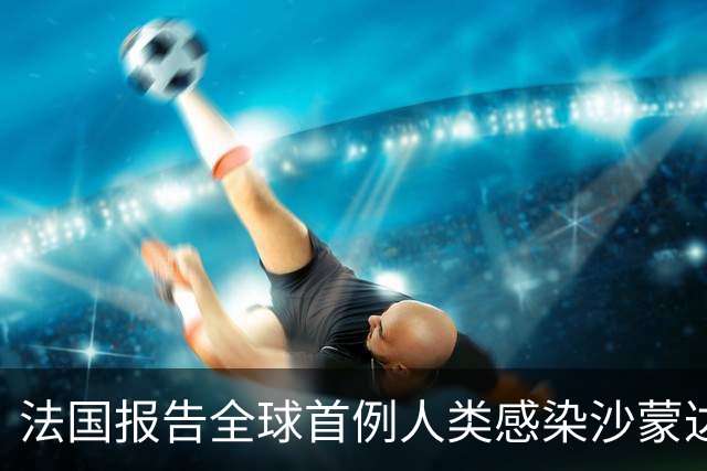 法国报告全球首例人类感染沙蒙达病毒病例