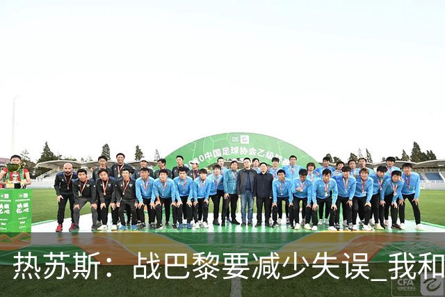 热苏斯：战巴黎要减少失误 我和内马尔相互尊重