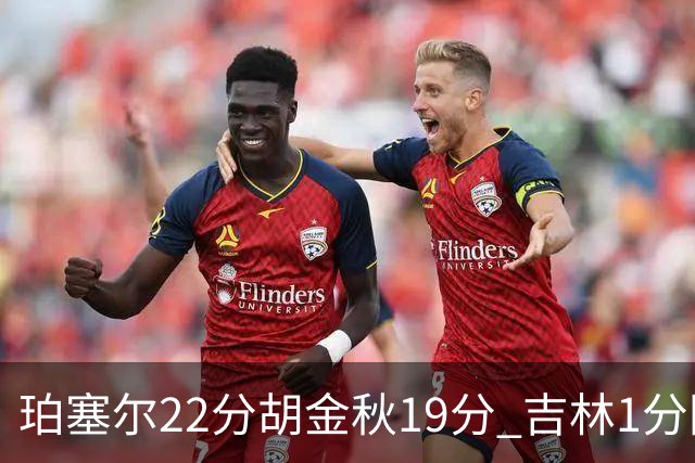 珀塞尔22分胡金秋19分 吉林1分险胜广厦