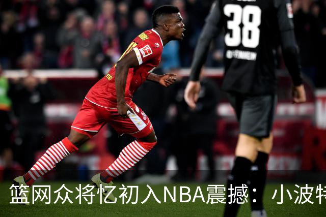篮网众将忆初入NBA震撼：小波特称甜瓜背打太猛 大瓦被KD喷垃圾话