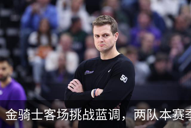 金骑士客场挑战蓝调，两队本赛季首次交手