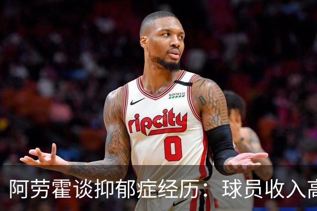 阿劳霍谈抑郁症经历：球员收入高，不代表就不会遭受痛苦