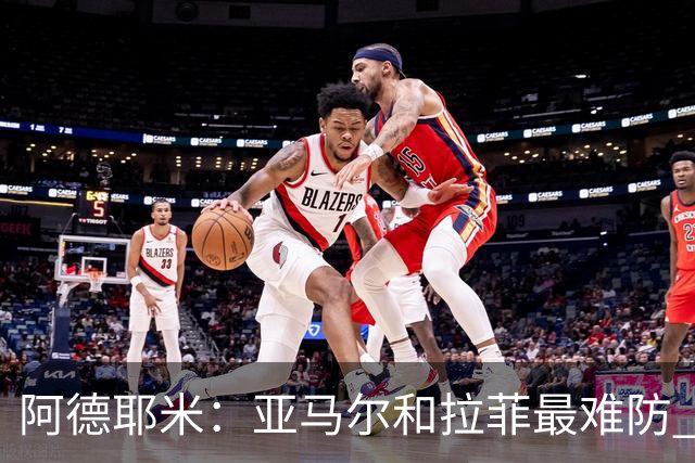 阿德耶米：亚马尔和拉菲最难防 除了梅西还喜欢小白、小罗和内少