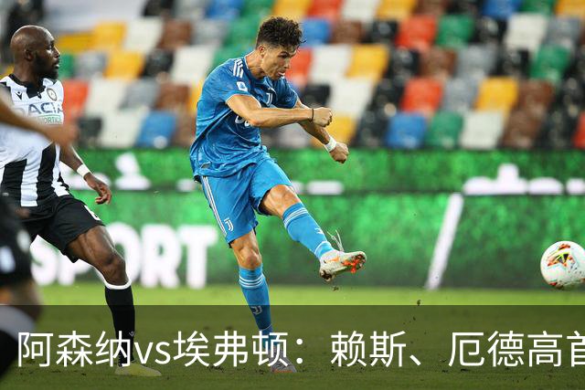 阿森纳vs埃弗顿：赖斯、厄德高首发，皮克福德、布伦南-约翰逊出战