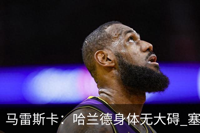 马雷斯卡：哈兰德身体无大碍 塞梅尼奥大约缺席8周