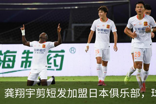 龚翔宇剪短发加盟日本俱乐部，球迷直呼认不出，网传年薪，320万