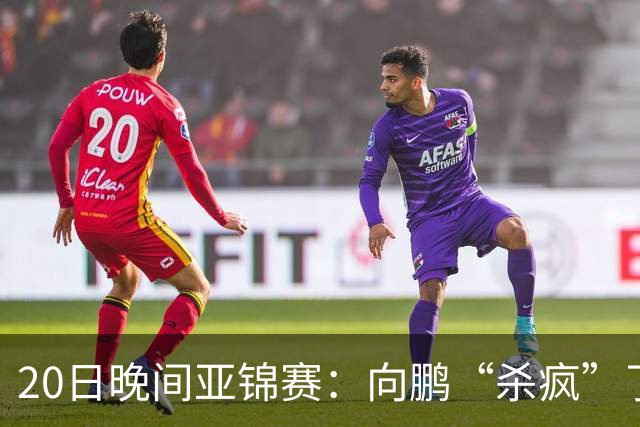 20日晚间亚锦赛：向鹏“杀疯”了，李天阳造惨案，国乒剑指冠军！