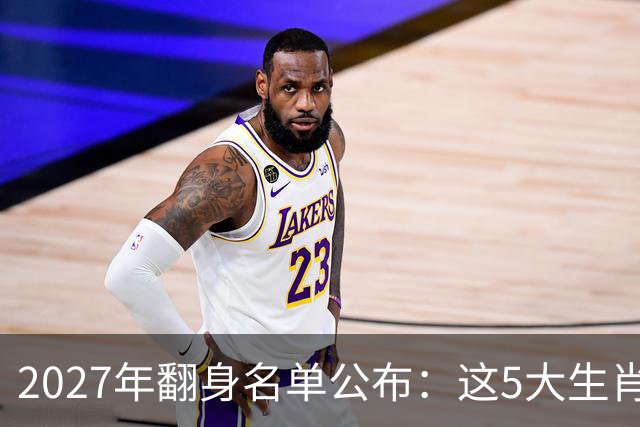 2027年翻身名单公布：这5大生肖晦气清零，事业高升，财运亨通