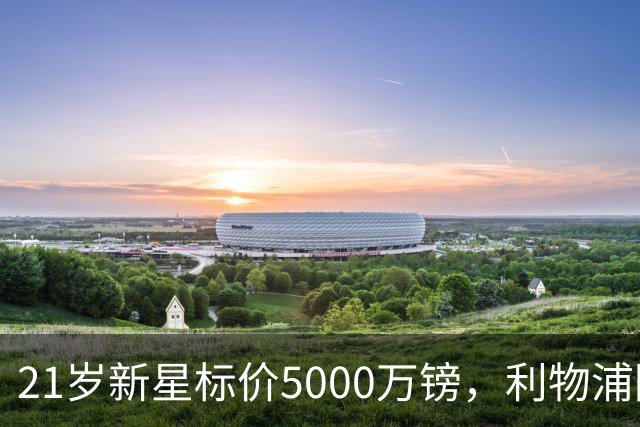 21岁新星标价5000万镑，利物浦阿森纳争抢