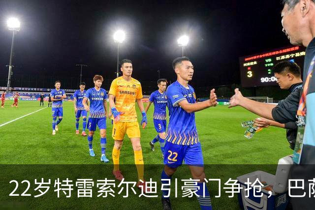22岁特雷索尔迪引豪门争抢，巴萨拒绝致阿森纳入场
