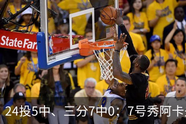 24投5中、三分7中0：7号秀阿卡夫35分钟只拿12分