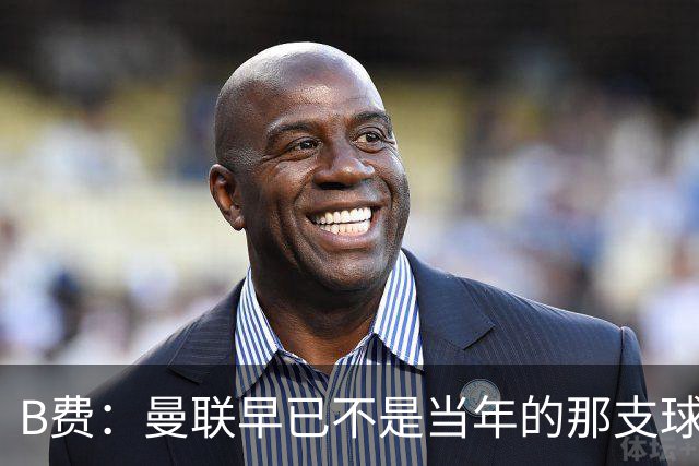 B费：曼联早已不是当年的那支球队；不能再沉湎于过去的辉煌